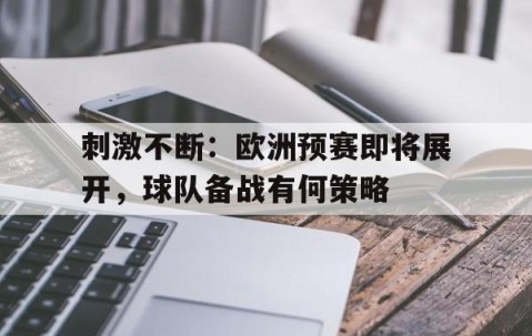 宝盈下载链接-包含刺激不断：欧洲预赛即将展开，球队备战有何策略的词条