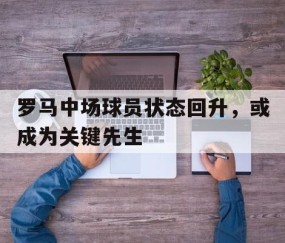 宝盈在线-罗马中场球员状态回升，或成为关键先生的简单介绍